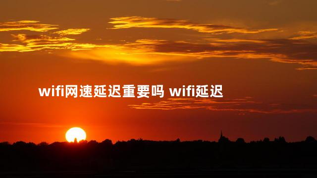 wifi网速延迟重要吗 wifi延迟高是路由器的问题吗